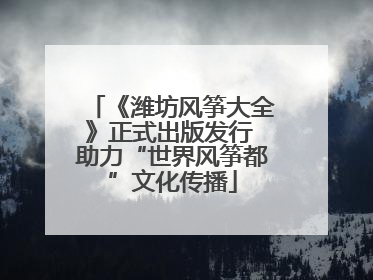 《潍坊风筝大全》正式出版发行 助力“世界风筝都”文化传播