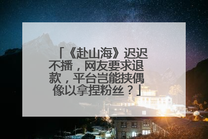 《赴山海》迟迟不播，网友要求退款，平台岂能挟偶像以拿捏粉丝？