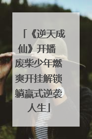 《逆天成仙》开播 废柴少年燃爽开挂解锁躺赢式逆袭人生