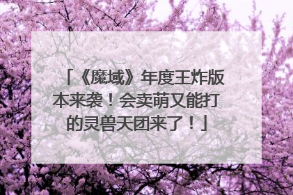 《魔域》年度王炸版本来袭！会卖萌又能打的灵兽天团来了！