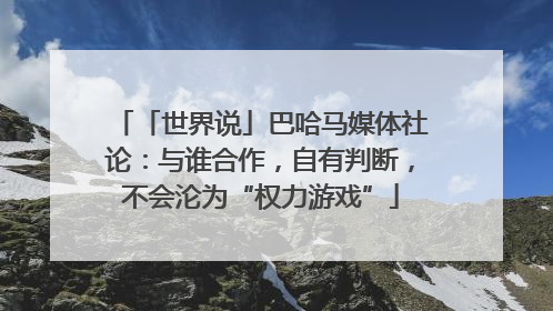 「世界说」巴哈马媒体社论：与谁合作，自有判断，不会沦为“权力游戏”