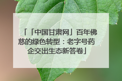 「中国甘肃网」百年佛慈的绿色转型：老字号药企交出生态新答卷