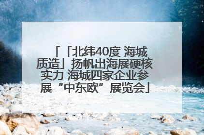 「北纬40度 海城质造」扬帆出海展硬核实力 海城四家企业参展“中东欧”展览会