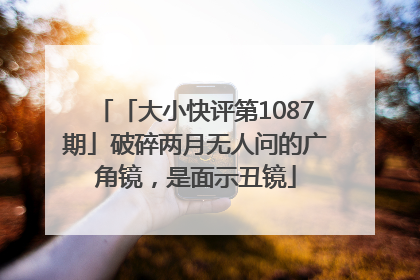 「大小快评第1087期」破碎两月无人问的广角镜，是面示丑镜