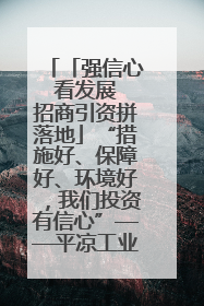 「强信心 看发展 招商引资拼落地」“措施好、保障好、环境好，我们投资有信心”——平凉工业园区医药原料绿色制造项目见闻
