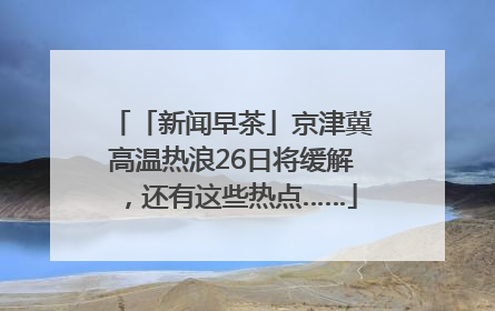 「新闻早茶」京津冀高温热浪26日将缓解，还有这些热点……