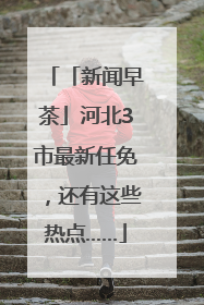 「新闻早茶」河北3市最新任免，还有这些热点……