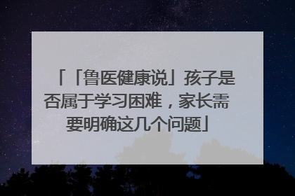 「鲁医健康说」孩子是否属于学习困难，家长需要明确这几个问题