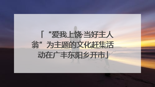 “爱我上饶·当好主人翁”为主题的文化赶集活动在广丰东阳乡开市