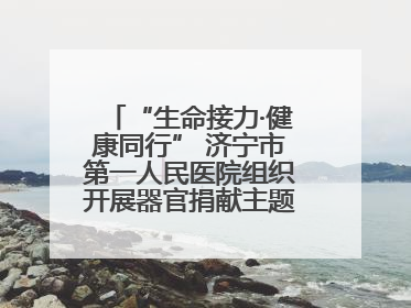 “生命接力·健康同行” 济宁市第一人民医院组织开展器官捐献主题活动日公益活动