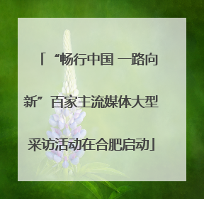 “畅行中国 一路向新”百家主流媒体大型采访活动在合肥启动