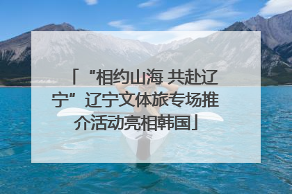 “相约山海 共赴辽宁”辽宁文体旅专场推介活动亮相韩国