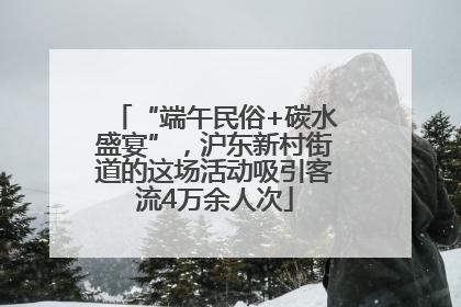 “端午民俗+碳水盛宴”，沪东新村街道的这场活动吸引客流4万余人次