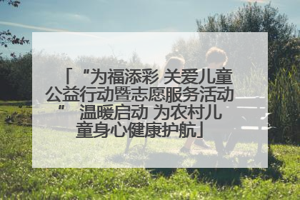 “为福添彩 关爱儿童公益行动暨志愿服务活动” 温暖启动 为农村儿童身心健康护航