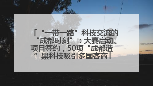 “一带一路”科技交流的“成都时刻”：大赛启动、项目签约，50项“成都造”黑科技吸引多国客商