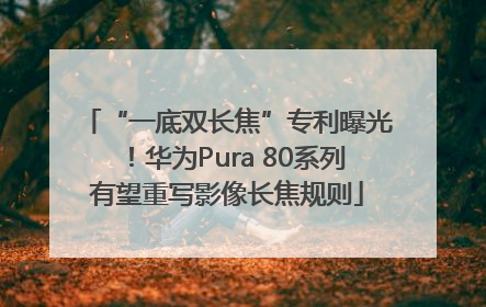 “一底双长焦”专利曝光！华为Pura 80系列有望重写影像长焦规则