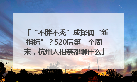 “不胖不秃”成择偶“新指标”？520后第一个周末，杭州人相亲都聊什么