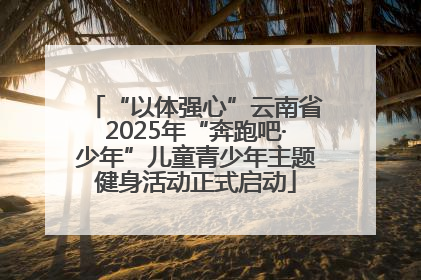 “以体强心”云南省2025年“奔跑吧·少年”儿童青少年主题健身活动正式启动