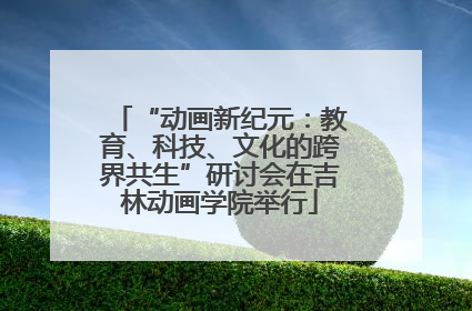 “动画新纪元：教育、科技、文化的跨界共生”研讨会在吉林动画学院举行