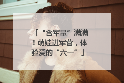 “含军量”满满！萌娃进军营，体验爱的“六一”