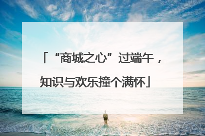 “商城之心”过端午，知识与欢乐撞个满怀
