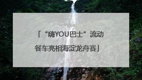“嗨YOU巴士”流动餐车亮相海淀龙舟赛