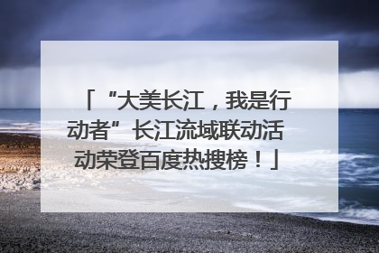 “大美长江，我是行动者”长江流域联动活动荣登百度热搜榜！