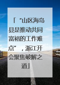 “山区海岛县是推动共同富裕的工作难点”，浙江开会聚焦破解之道