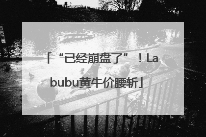 “已经崩盘了”！Labubu黄牛价腰斩