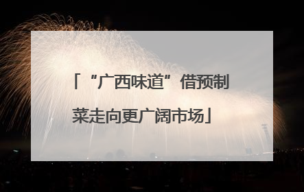 “广西味道”借预制菜走向更广阔市场