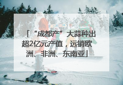 “成都产”大蒜种出超2亿元产值，远销欧洲、非洲、东南亚