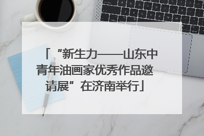 “新生力——山东中青年油画家优秀作品邀请展”在济南举行