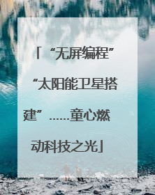 “无屏编程”“太阳能卫星搭建”……童心燃动科技之光