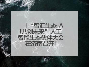 “智汇生态-AI共创未来”人工智能生态伙伴大会在济南召开