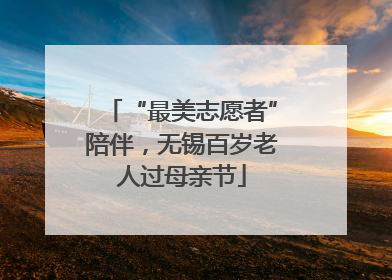 “最美志愿者”陪伴，无锡百岁老人过母亲节