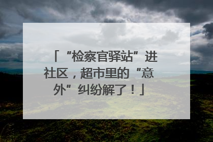 “检察官驿站”进社区，超市里的“意外”纠纷解了！