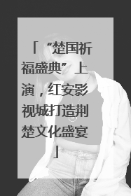 “楚国祈福盛典”上演，红安影视城打造荆楚文化盛宴