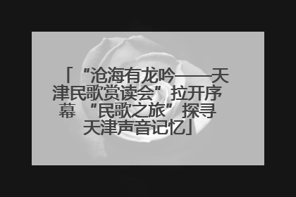 “沧海有龙吟——天津民歌赏读会”拉开序幕 “民歌之旅”探寻天津声音记忆
