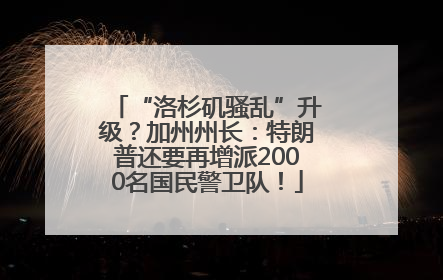 “洛杉矶骚乱”升级？加州州长：特朗普还要再增派2000名国民警卫队！