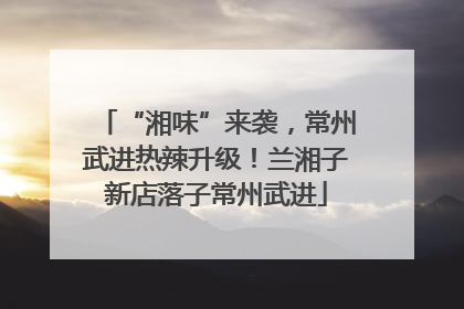 “湘味”来袭，常州武进热辣升级！兰湘子新店落子常州武进