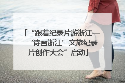 “跟着纪录片游浙江——‘诗画浙江’文旅纪录片创作大会”启动