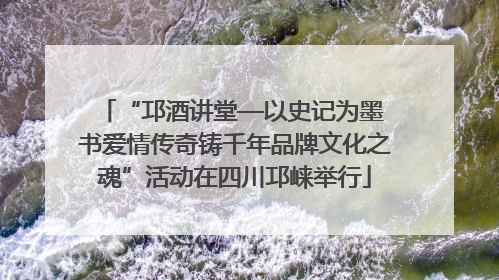 “邛酒讲堂—以史记为墨 书爱情传奇铸千年品牌文化之魂”活动在四川邛崃举行
