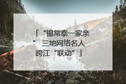 “锡常泰一家亲” 三地网络名人跨江“联动”