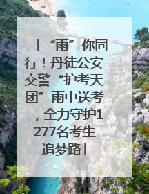 “雨”你同行！丹徒公安交警“护考天团”雨中送考，全力守护1277名考生追梦路