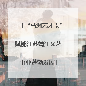 “马洲艺才卡”赋能江苏靖江文艺事业蓬勃发展