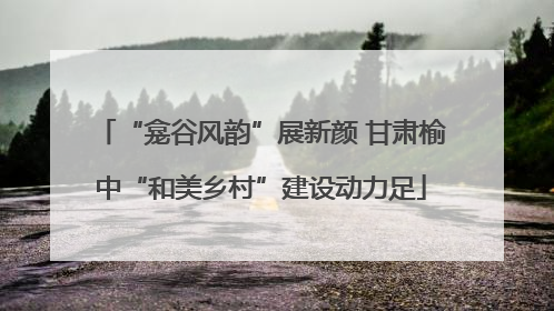 “龛谷风韵”展新颜 甘肃榆中“和美乡村”建设动力足