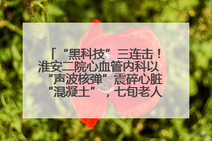 “黑科技”三连击！淮安二院心血管内科以“声波核弹”震碎心脏“混凝土”，七旬老人重获“心”生