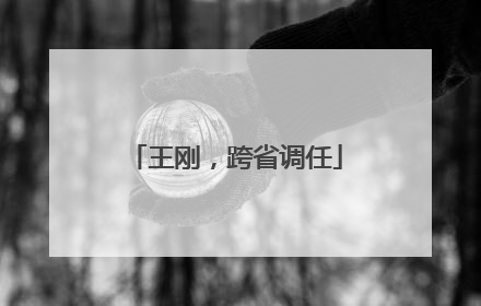 王刚，跨省调任