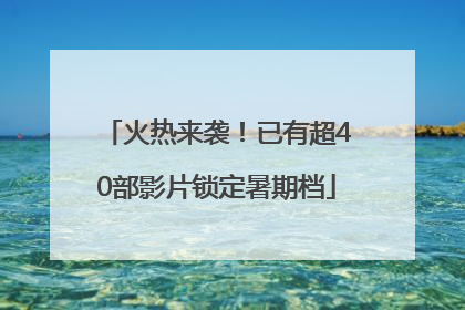 火热来袭！已有超40部影片锁定暑期档