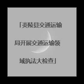 炎陵县交通运输局开展交通运输领域执法大检查